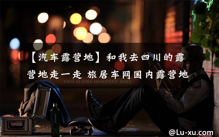 【汽车露营地】和我去四川的露营地走一走 旅居车网国内露营地大搜查四川篇（2）