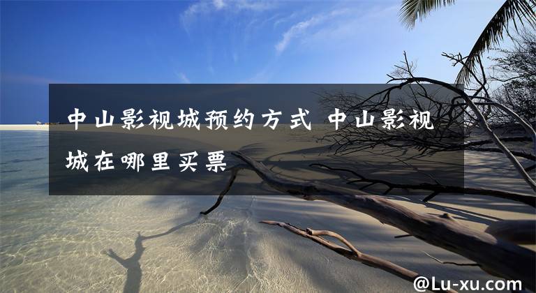 中山影视城预约方式 中山影视城在哪里买票