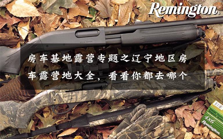 房车基地露营专题之辽宁地区房车露营地大全,看看你都去哪个?