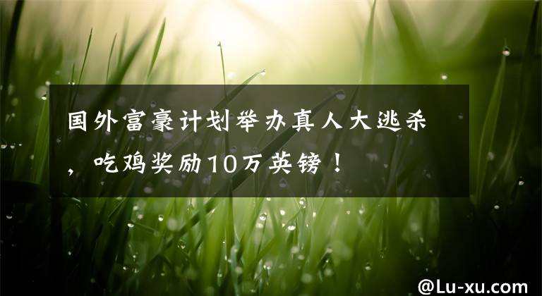 国外富豪计划举办真人大逃杀,吃鸡奖励10万英镑!