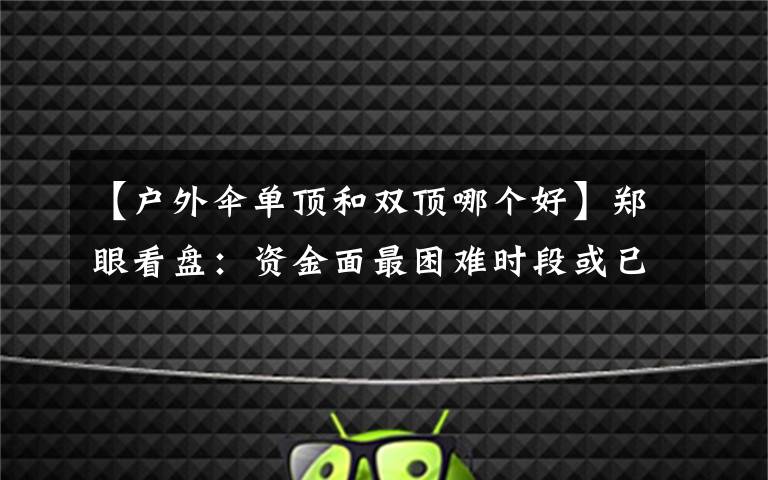 【户外伞单顶和双顶哪个好】郑眼看盘:资金面最困难时段或已过去 股市反弹阻力在哪?
