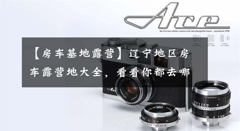 【房车基地露营】辽宁地区房车露营地大全，看看你都去哪个？