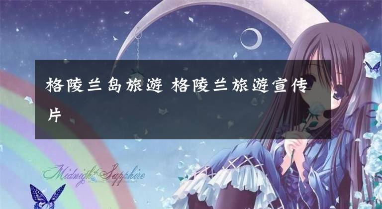 格陵兰岛旅游 格陵兰旅游宣传片