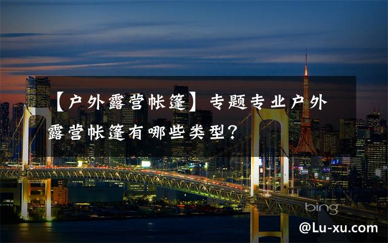 【户外露营帐篷】专题专业户外露营帐篷有哪些类型？