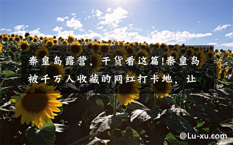 秦皇岛露营,干货看这篇!秦皇岛被千万人收藏的网红打卡地,让你轻松拍出大片效果!