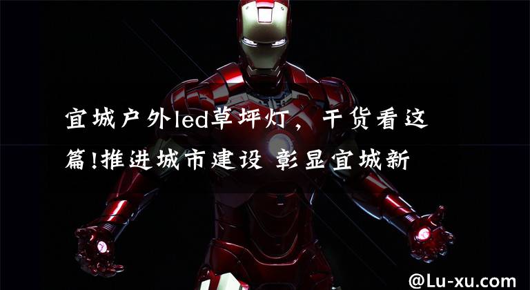 宜城户外led草坪灯,干货看这篇!推进城市建设 彰显宜城新风貌