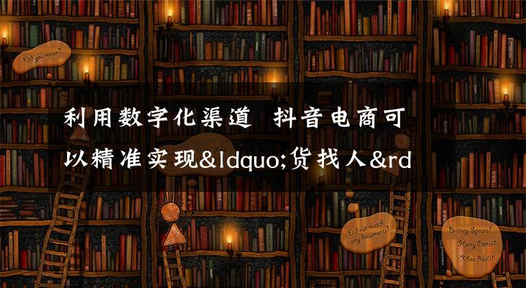 利用数字化渠道 抖音电商可以精准实现“货找人”