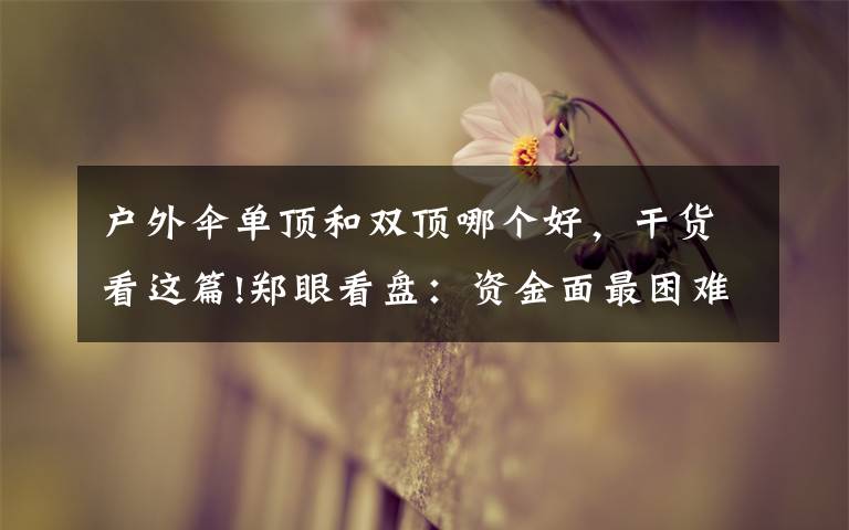 户外伞单顶和双顶哪个好,干货看这篇!郑眼看盘:资金面最困难时段或已过去 股市反弹阻力在哪?