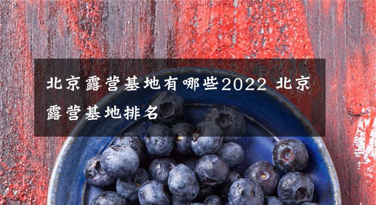 北京露营基地有哪些2022 北京露营基地排名