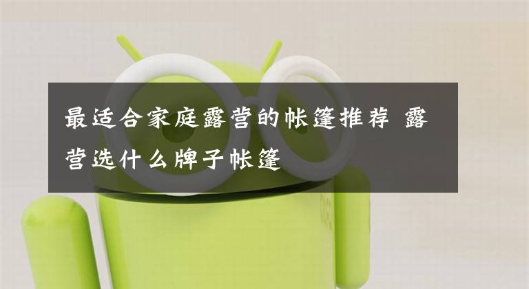 最适合家庭露营的帐篷推荐 露营选什么牌子帐篷