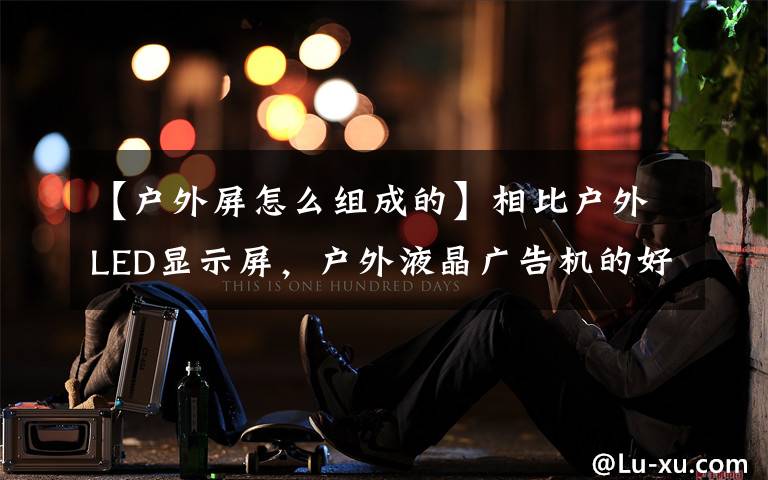【户外屏怎么组成的】相比户外LED显示屏,户外液晶广告机的好处有哪些?