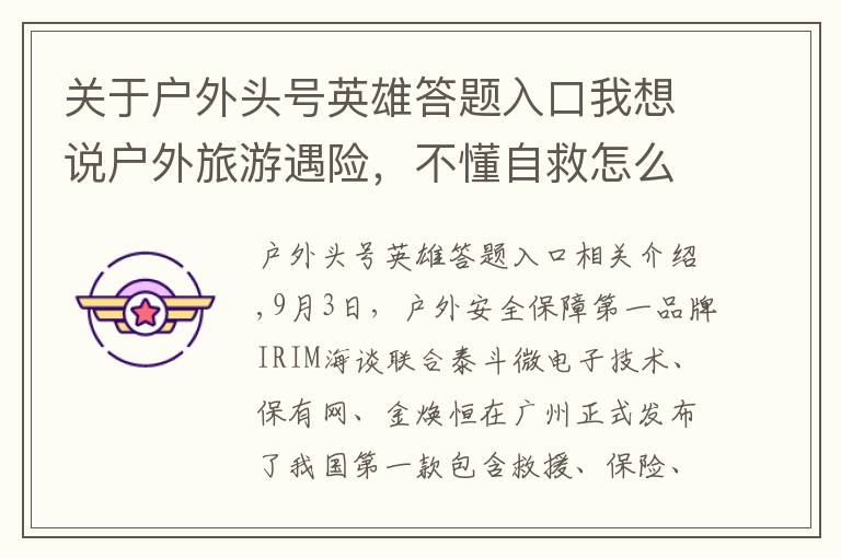 关于户外头号英雄答题入口我想说户外旅游遇险,不懂自救怎么办?你需要一个永不失联的专业救援团队