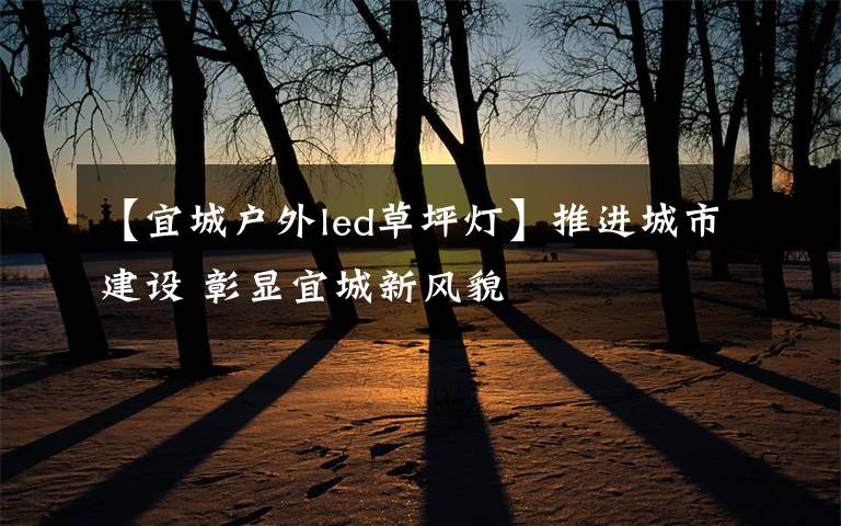 【宜城户外led草坪灯】推进城市建设 彰显宜城新风貌