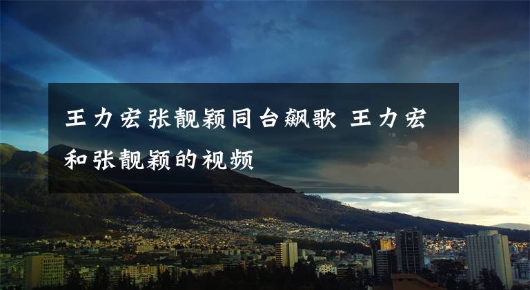 王力宏张靓颖同台飙歌 王力宏和张靓颖的视频