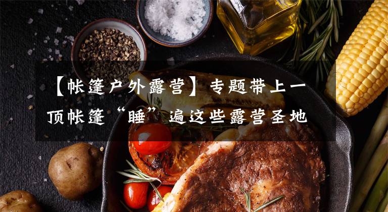 【帐篷户外露营】专题带上一顶帐篷“睡”遍这些露营圣地