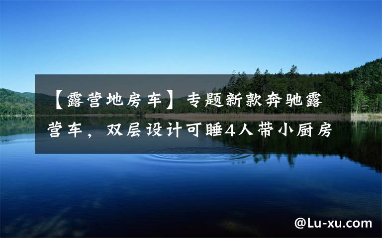 【露营地房车】专题新款奔驰露营车,双层设计可睡4人带小厨房,20多万上班也能开