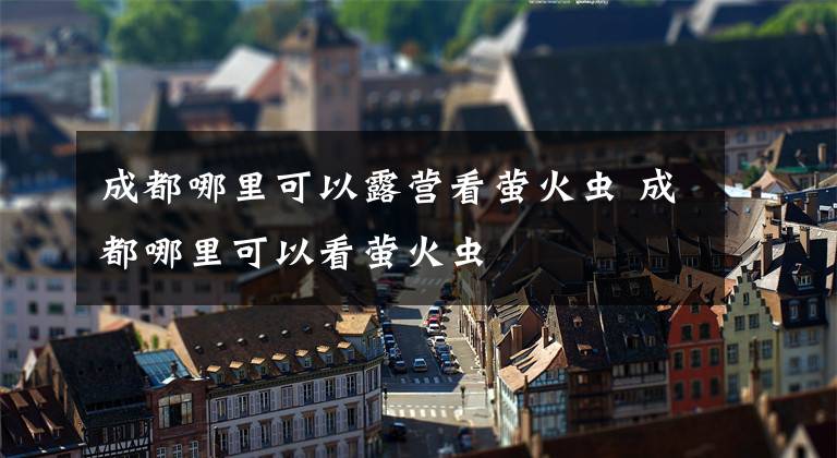 成都哪里可以露营看萤火虫 成都哪里可以看萤火虫
