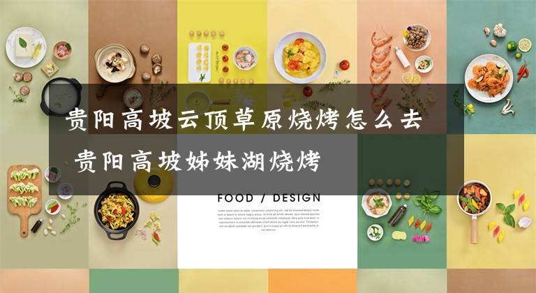 贵阳高坡云顶草原烧烤怎么去 贵阳高坡姊妹湖烧烤