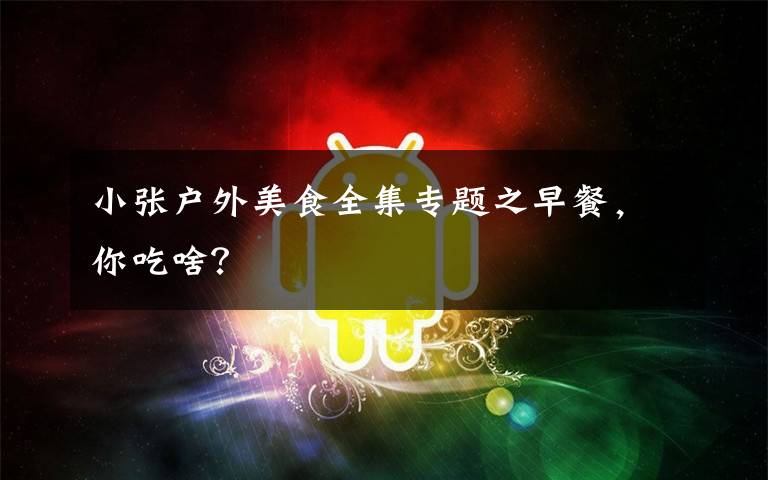 小张户外美食全集专题之早餐,你吃啥?