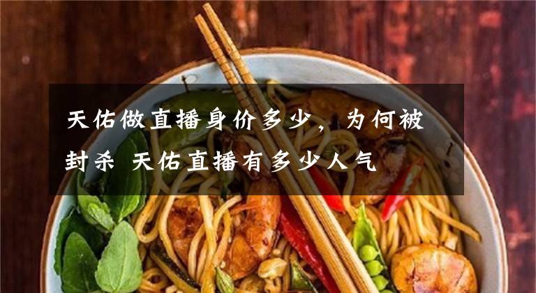 天佑做直播身价多少，为何被封杀 天佑直播有多少人气