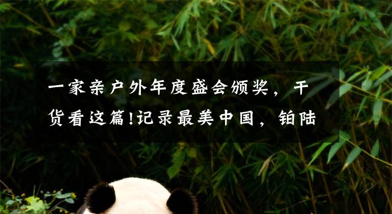 一家亲户外年度盛会颁奖,干货看这篇!记录最美中国,铂陆帝举行自驾打卡赛活动,奖金总额高达263万