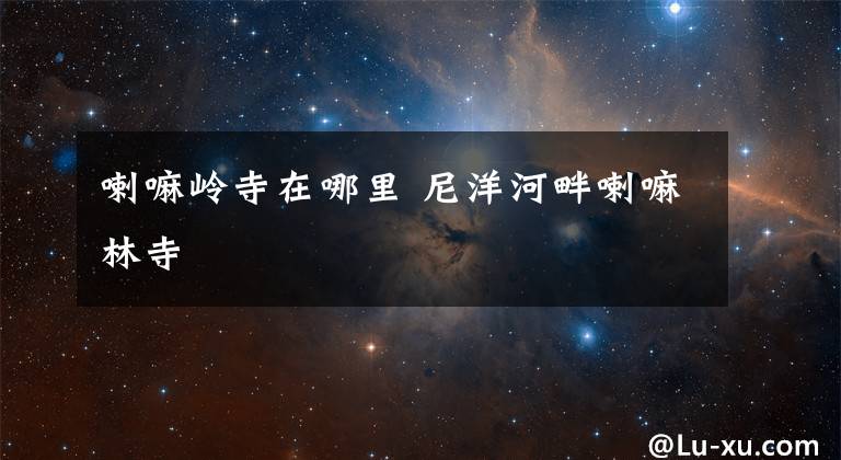 喇嘛岭寺在哪里 尼洋河畔喇嘛林寺
