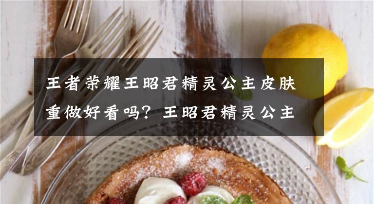 王者荣耀王昭君精灵公主皮肤重做好看吗?王昭君精灵公主重做技能特效一览 王者荣耀王昭君单挑原声