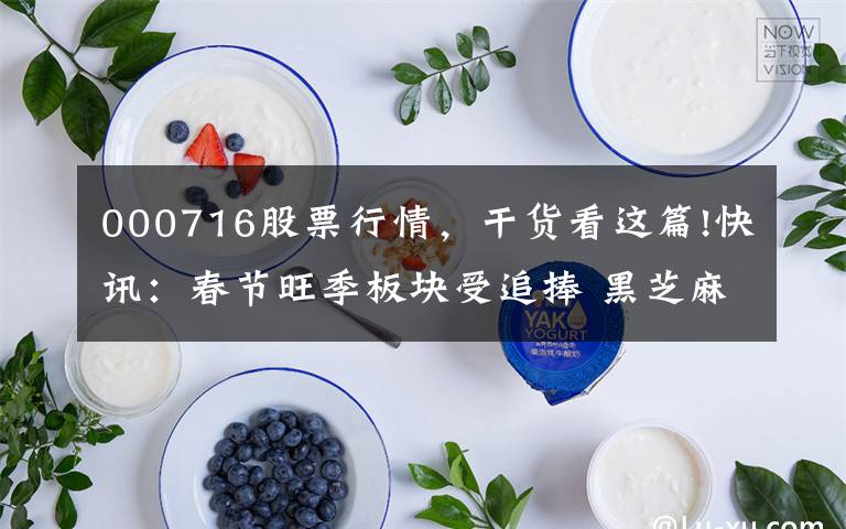 000716股票行情，干货看这篇!快讯：春节旺季板块受追捧 黑芝麻涨停