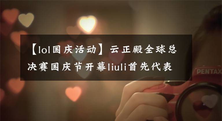 【lol国庆活动】云正殿全球总决赛国庆节开幕liuli首先代表中国队亮相。