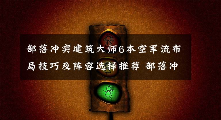 部落冲突建筑大师6本空军流布局技巧及阵容选择推荐 部落冲突建筑大师6本最强配兵