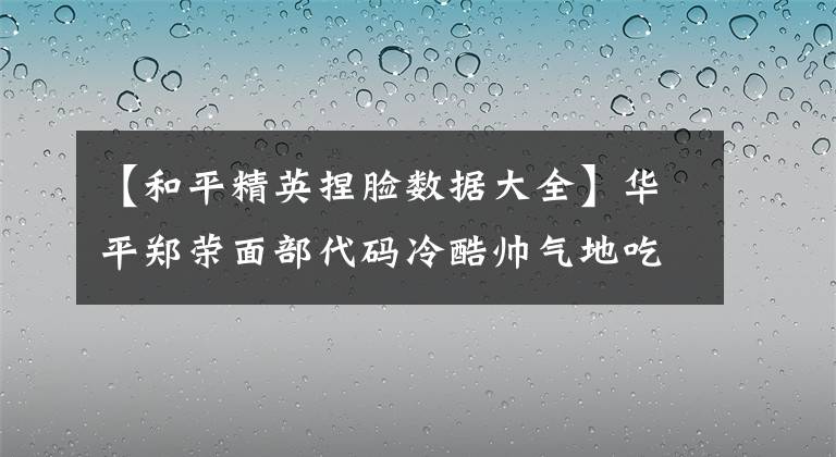 【和平精英捏脸数据大全】华平郑荣面部代码冷酷帅气地吃鸡捏脸部男性角色的数据代码