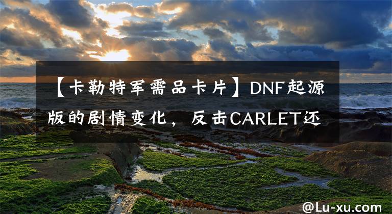 【卡勒特军需品卡片】DNF起源版的剧情变化,反击CARLET还会有什么变化?
