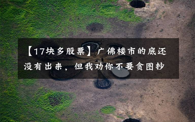 【17块多股票】广佛楼市的底还没有出来，但我劝你不要贪图抄底
