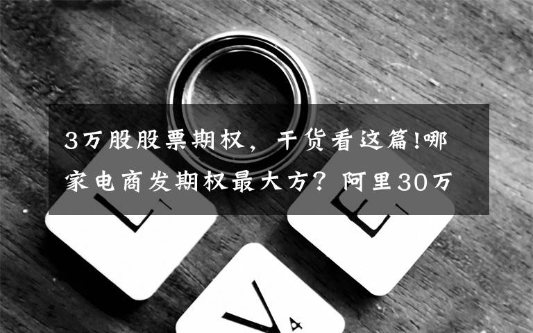 3万股股票期权,干货看这篇!哪家电商发期权最大方?阿里30万,亚马逊4.7万,京东1.7万