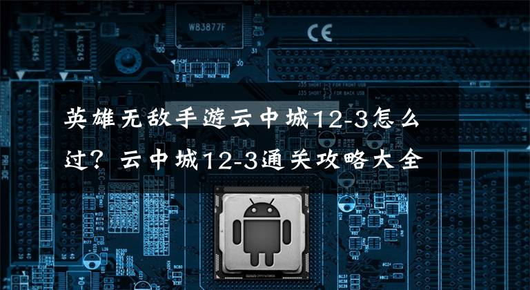 英雄无敌手游云中城12-3怎么过?云中城12-3通关攻略大全 英雄无敌手游云中城攻略