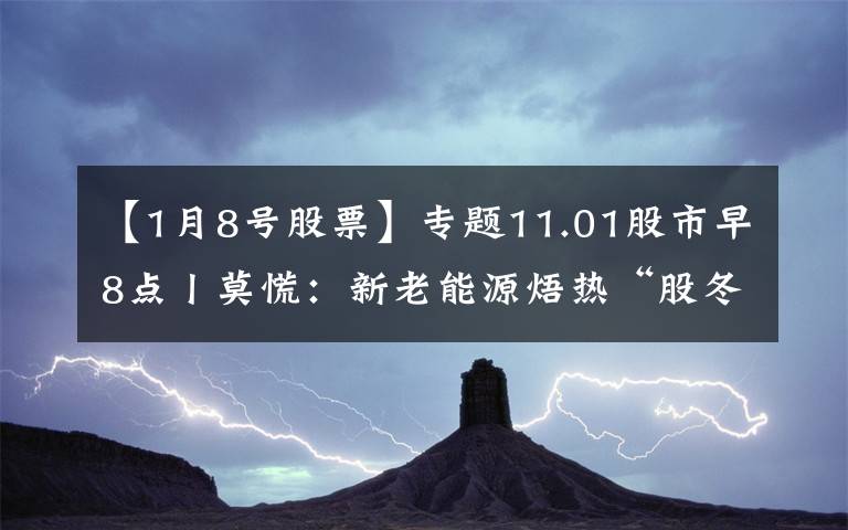 【1月8号股票】专题11.01股市早8点丨莫慌:新老能源焐热“股冬”