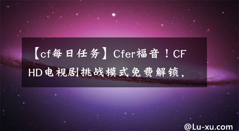 【cf每日任务】Cfer福音！CFHD电视剧挑战模式免费解锁，全部0元购买免费抢