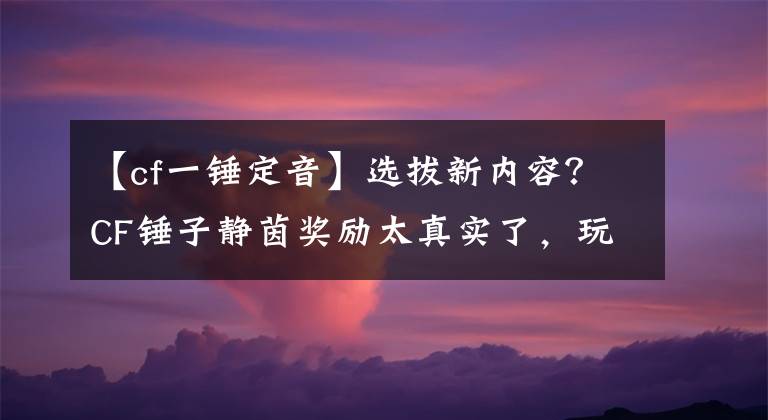 【cf一锤定音】选拔新内容?CF锤子静茵奖励太真实了,玩家花了800,没能抽到超级双肩包。