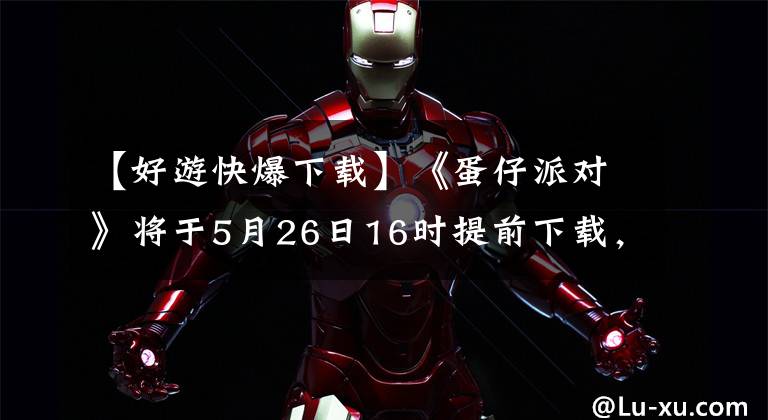 【好游快爆下载】《蛋仔派对》将于5月26日16时提前下载，5月27日正式“关机”