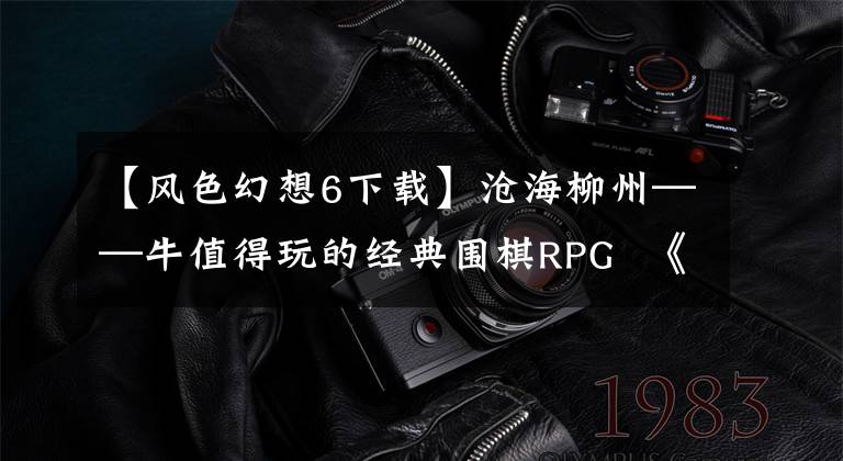 【风色幻想6下载】沧海柳州——牛值得玩的经典围棋RPG 《风色幻想》系列