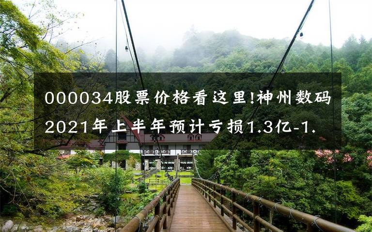 000034股票价格看这里!神州数码2021年上半年预计亏损1.3亿-1.4亿 同比由盈转亏