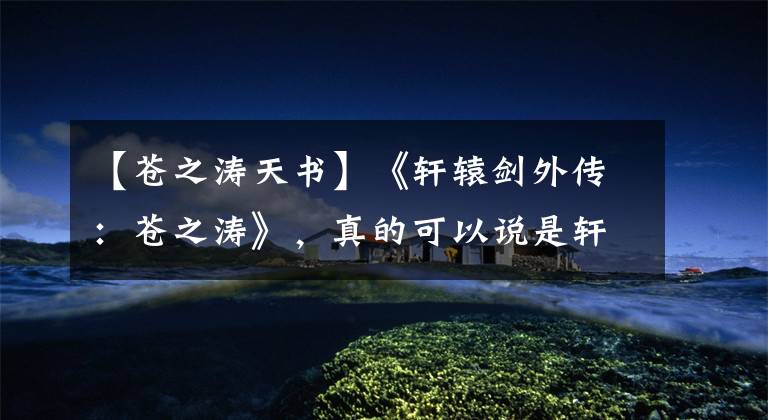 【苍之涛天书】《轩辕剑外传：苍之涛》，真的可以说是轩辕剑系列的巅峰之作吗？