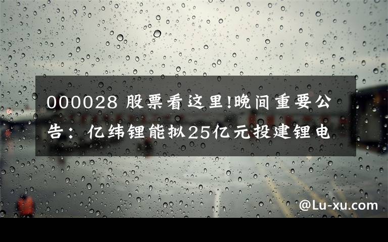 000028 股票看这里!晚间重要公告：亿纬锂能拟25亿元投建锂电池生产线、天赐材料获LG新能源电解液产品采购订单