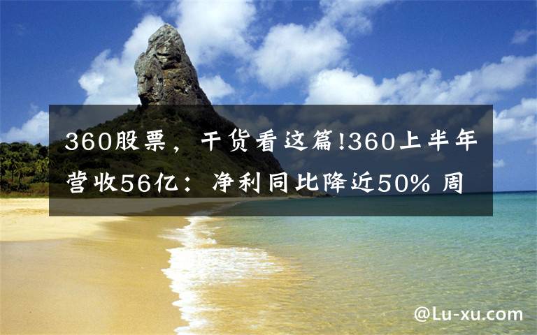 360股票,干货看这篇!360上半年营收56亿:净利同比降近50% 周鸿祎直接持股11%