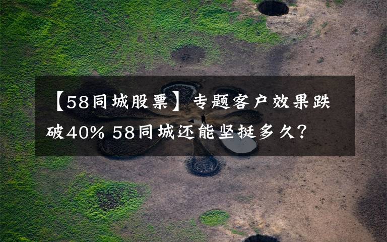 【58同城股票】专题客户效果跌破40% 58同城还能坚挺多久?