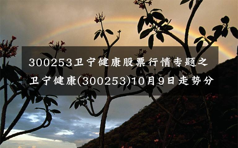 300253卫宁健康股票行情专题之卫宁健康(300253)10月9日走势分析