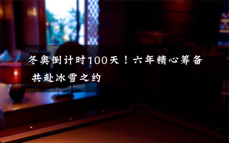 冬奥倒计时100天！六年精心筹备 共赴冰雪之约