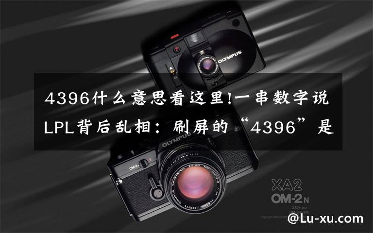 4396什么意思看这里!一串数字说LPL背后乱相:刷屏的“4396”是这样的梗!