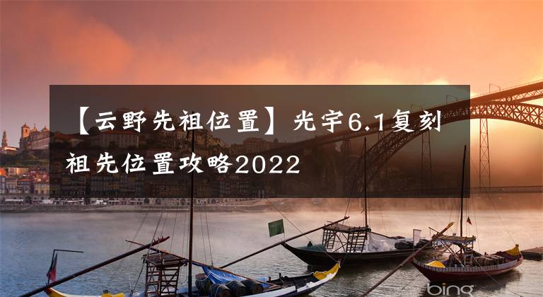 【云野先祖位置】光宇6.1复刻祖先位置攻略2022
