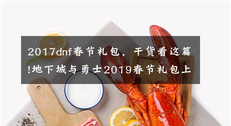 2017dnf春节礼包,干货看这篇!地下城与勇士2019春节礼包上架,外观&属性&赠品&多买多送总览